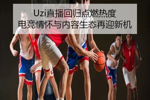 Uzi直播回归点燃热度 电竞情怀与内容生态再迎新机