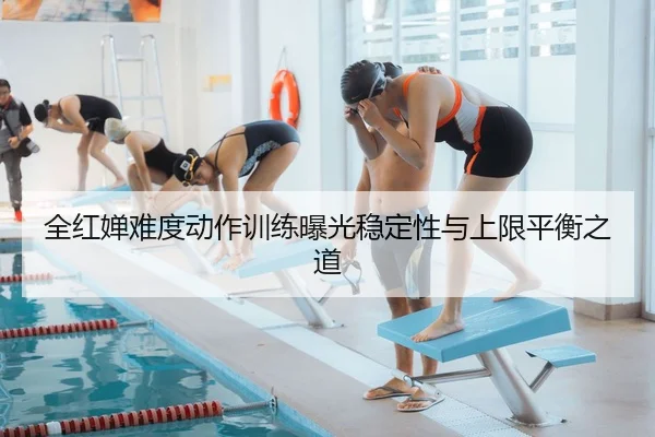 全红婵难度动作训练曝光稳定性与上限平衡之道