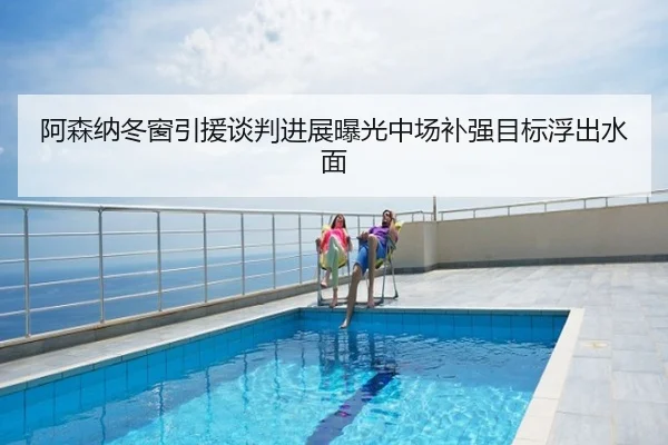 阿森纳冬窗引援谈判进展曝光中场补强目标浮出水面