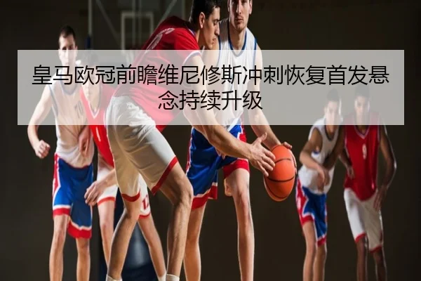 皇马欧冠前瞻维尼修斯冲刺恢复首发悬念持续升级